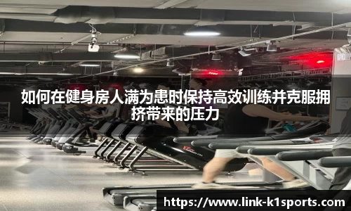 如何在健身房人满为患时保持高效训练并克服拥挤带来的压力